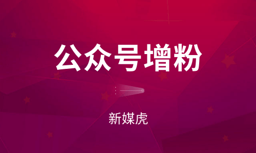 公众号增粉-新媒虎 公众号增粉-新媒虎