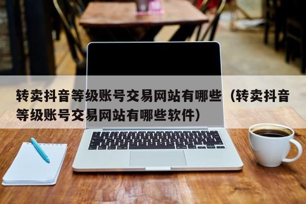 转卖抖音等级账号交易网站有哪些(转卖抖音等级账号交易网站有哪些软件) 转卖抖音等级账号交易网站有哪些(转卖抖音等级账号交易网站有哪些软件)(图1)
