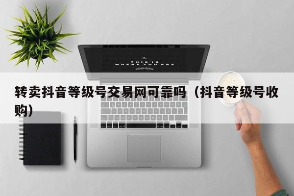 转卖抖音等级号交易网可靠吗(抖音等级号收购) 转卖抖音等级号交易网可靠吗(抖音等级号收购)(图1)