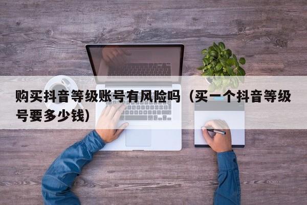 购买抖音等级账号有风险吗(买一个抖音等级号要多少钱) 购买抖音等级账号有风险吗(买一个抖音等级号要多少钱)(图1)