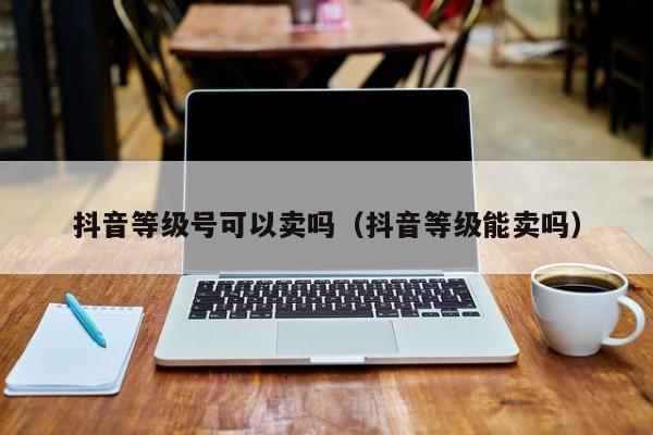 抖音等级号可以卖吗(抖音等级能卖吗) 抖音等级号可以卖吗(抖音等级能卖吗)(图1)