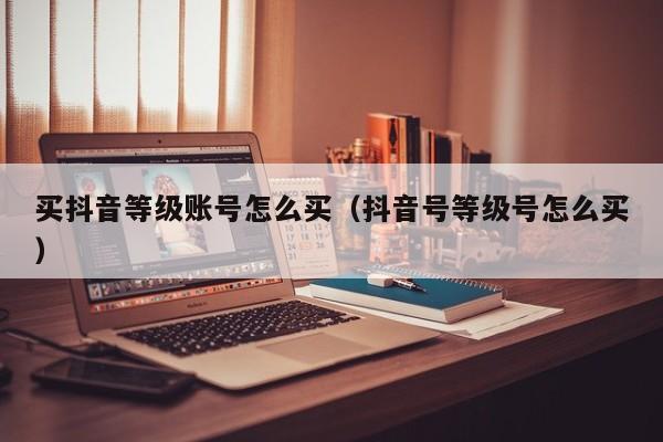 买抖音等级账号怎么买(抖音号等级号怎么买) 买抖音等级账号怎么买(抖音号等级号怎么买)(图1)