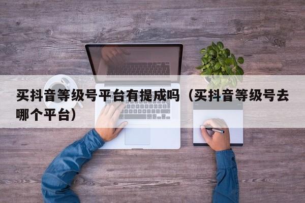买抖音等级号平台有提成吗(买抖音等级号去哪个平台) 买抖音等级号平台有提成吗(买抖音等级号去哪个平台)(图1)