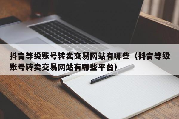 抖音等级账号转卖交易网站有哪些(抖音等级账号转卖交易网站有哪些平台) 抖音等级账号转卖交易网站有哪些(抖音等级账号转卖交易网站有哪些平台)(图1)
