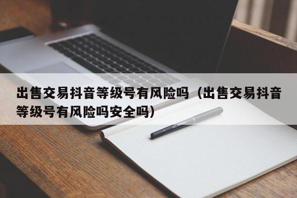 出售交易抖音等级号有风险吗(出售交易抖音等级号有风险吗安全吗) 出售交易抖音等级号有风险吗(出售交易抖音等级号有风险吗安全吗)(图1)