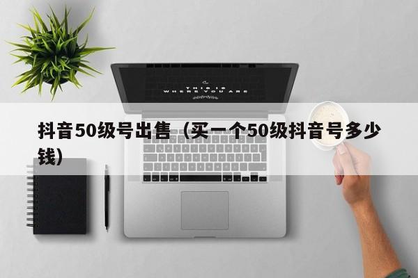 抖音50级号出售(买一个50级抖音号多少钱) 抖音50级号出售(买一个50级抖音号多少钱)(图1)