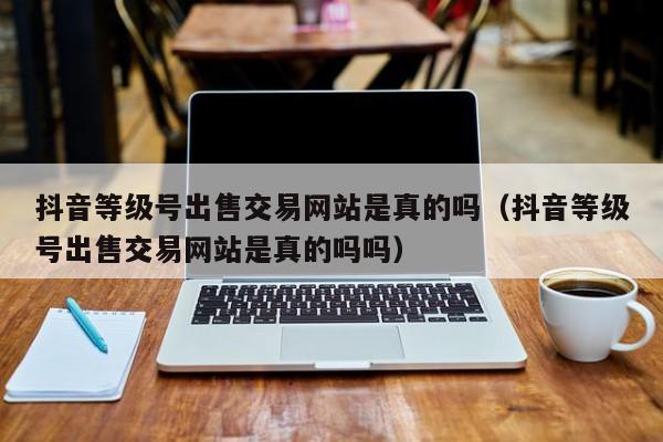 抖音等级号出售交易网站是真的吗(抖音等级号出售交易网站是真的吗吗) 抖音等级号出售交易网站是真的吗(抖音等级号出售交易网站是真的吗吗)(图1)