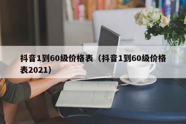 抖音1到60级价格表(抖音1到60级价格表2023) 抖音1到60级价格表(抖音1到60级价格表2023)(图1)