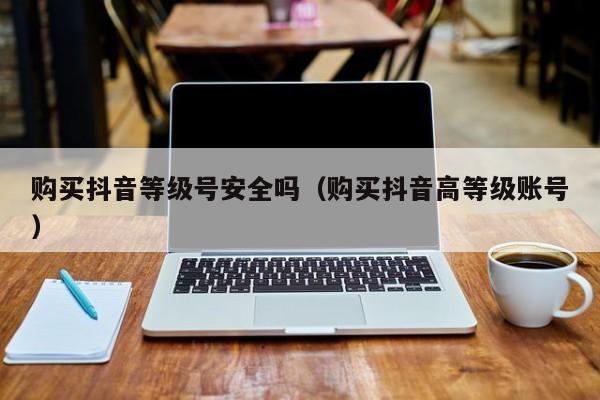 购买抖音等级号安全吗(购买抖音高等级账号) 购买抖音等级号安全吗(购买抖音高等级账号)(图1)