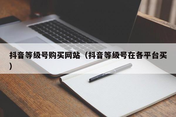 抖音等级号购买网站(抖音等级号在各平台买) 抖音等级号购买网站(抖音等级号在各平台买)(图1)