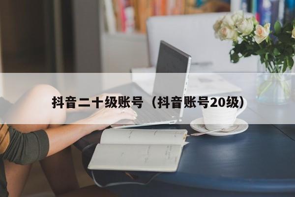 抖音二十级账号(抖音账号20级) 抖音二十级账号(抖音账号20级)(图1)