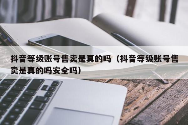 抖音等级账号售卖是真的吗(抖音等级账号售卖是真的吗安全吗) 抖音等级账号售卖是真的吗(抖音等级账号售卖是真的吗安全吗)(图1)