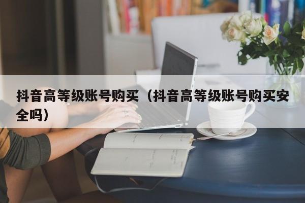 抖音高等级账号购买(抖音高等级账号购买安全吗) 抖音高等级账号购买(抖音高等级账号购买安全吗)(图1)
