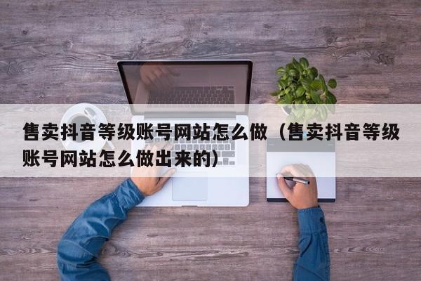 售卖抖音等级账号网站怎么做(售卖抖音等级账号网站怎么做出来的) 售卖抖音等级账号网站怎么做(售卖抖音等级账号网站怎么做出来的)(图1)