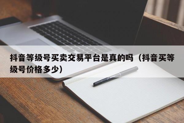 抖音等级号买卖交易平台是真的吗(抖音买等级号价格多少) 抖音等级号买卖交易平台是真的吗(抖音买等级号价格多少)(图1)