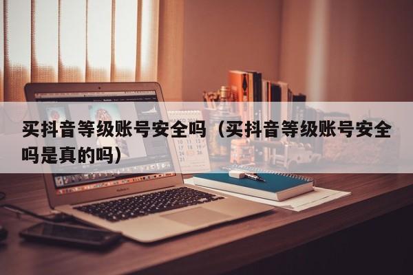 买抖音等级账号安全吗(买抖音等级账号安全吗是真的吗) 买抖音等级账号安全吗(买抖音等级账号安全吗是真的吗)(图1)