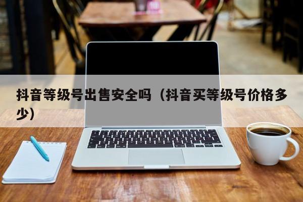 抖音等级号出售安全吗(抖音买等级号价格多少) 抖音等级号出售安全吗(抖音买等级号价格多少)(图1)
