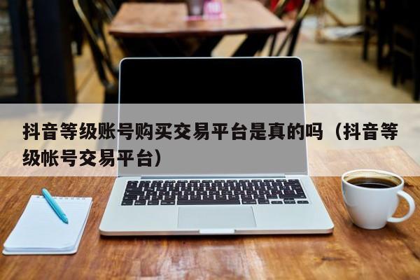 抖音等级账号购买交易平台是真的吗(抖音等级帐号交易平台) 抖音等级账号购买交易平台是真的吗(抖音等级帐号交易平台)(图1)