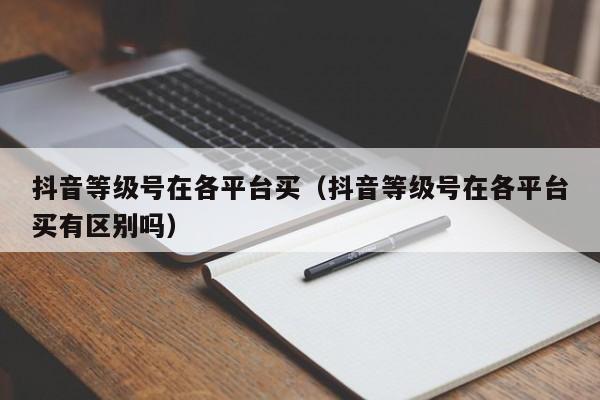 抖音等级号在各平台买(抖音等级号在各平台买有区别吗) 抖音等级号在各平台买(抖音等级号在各平台买有区别吗)(图1)