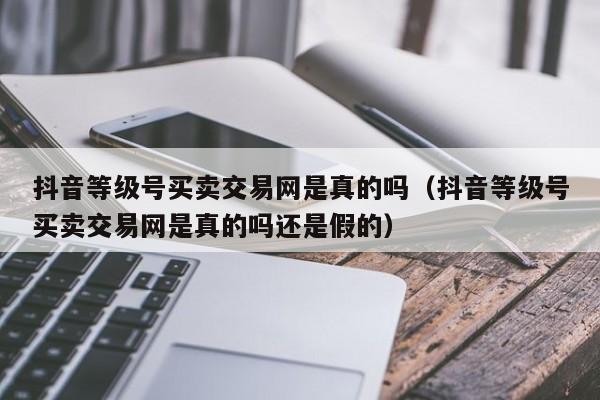 抖音等级号买卖交易网是真的吗(抖音等级号买卖交易网是真的吗还是假的) 抖音等级号买卖交易网是真的吗(抖音等级号买卖交易网是真的吗还是假的)(图1)