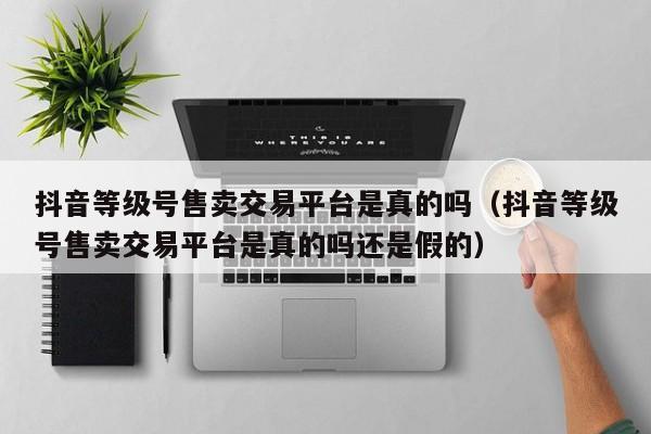 抖音等级号售卖交易平台是真的吗(抖音等级号售卖交易平台是真的吗还是假的) 抖音等级号售卖交易平台是真的吗(抖音等级号售卖交易平台是真的吗还是假的)(图1)