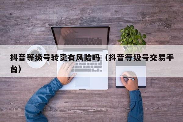 抖音等级号转卖有风险吗(抖音等级号交易平台) 抖音等级号转卖有风险吗(抖音等级号交易平台)(图1)