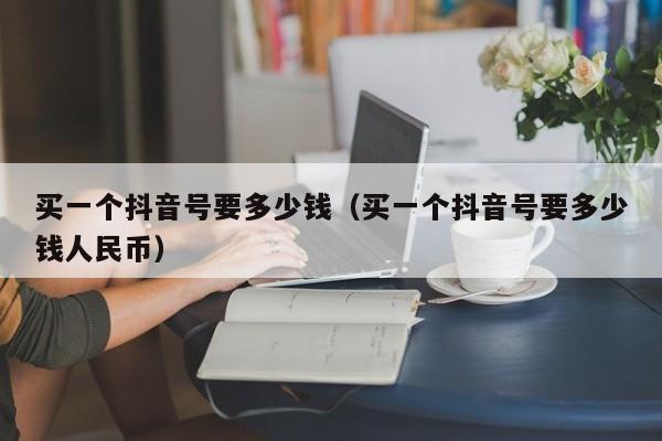 买一个抖音号要多少钱(买一个抖音号要多少钱人民币) 买一个抖音号要多少钱(买一个抖音号要多少钱人民币)(图1)
