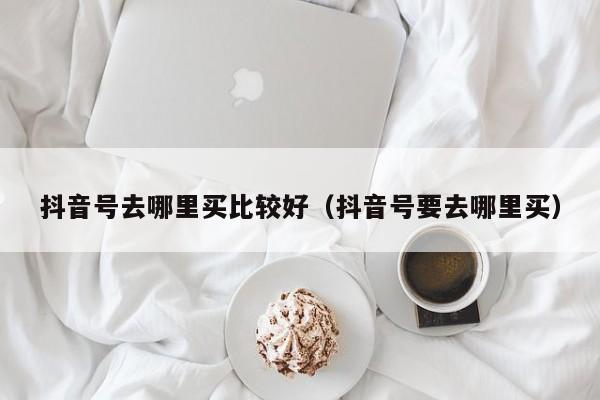 抖音号去哪里买比较好(抖音号要去哪里买) 抖音号去哪里买比较好(抖音号要去哪里买)(图1)