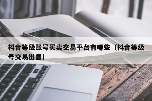 抖音等级账号买卖交易平台有哪些(抖音等级号交易出售) 抖音等级账号买卖交易平台有哪些(抖音等级号交易出售)(图1)