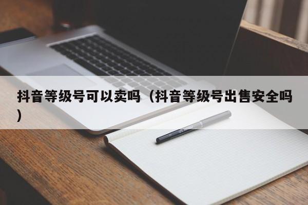 抖音等级号可以卖吗(抖音等级号出售安全吗) 抖音等级号可以卖吗(抖音等级号出售安全吗)(图1)