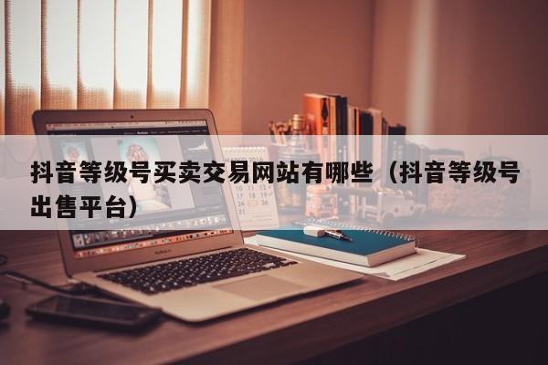 抖音等级号买卖交易网站有哪些(抖音等级号出售平台) 抖音等级号买卖交易网站有哪些(抖音等级号出售平台)(图1)