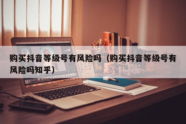 购买抖音等级号有风险吗(购买抖音等级号有风险吗知乎) 购买抖音等级号有风险吗(购买抖音等级号有风险吗知乎)(图1)