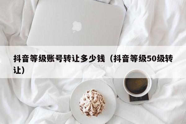 抖音等级账号转让多少钱(抖音等级50级转让) 抖音等级账号转让多少钱(抖音等级50级转让)(图1)