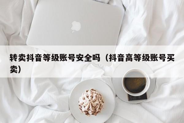 转卖抖音等级账号安全吗(抖音高等级账号买卖) 转卖抖音等级账号安全吗(抖音高等级账号买卖)(图1)