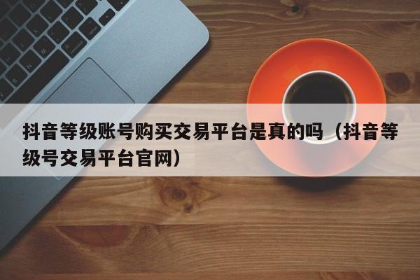 抖音等级账号购买交易平台是真的吗(抖音等级号交易平台官网) 抖音等级账号购买交易平台是真的吗(抖音等级号交易平台官网)(图1)