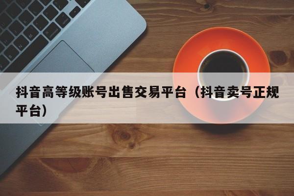 抖音高等级账号出售交易平台(抖音卖号正规平台) 抖音高等级账号出售交易平台(抖音卖号正规平台)(图1)