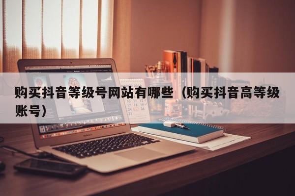 购买抖音等级号网站有哪些(购买抖音高等级账号) 购买抖音等级号网站有哪些(购买抖音高等级账号)(图1)