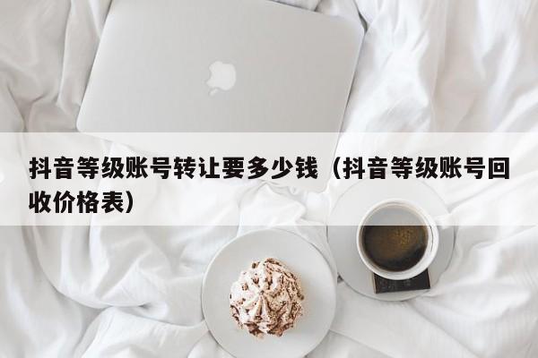 抖音等级账号转让要多少钱(抖音等级账号回收价格表) 抖音等级账号转让要多少钱(抖音等级账号回收价格表)(图1)