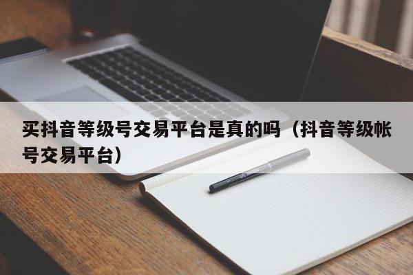 买抖音等级号交易平台是真的吗(抖音等级帐号交易平台) 买抖音等级号交易平台是真的吗(抖音等级帐号交易平台)(图1)