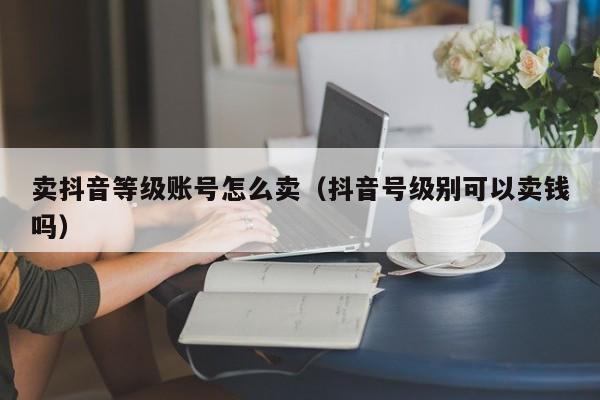 卖抖音等级账号怎么卖(抖音号级别可以卖钱吗) 卖抖音等级账号怎么卖(抖音号级别可以卖钱吗)(图1)