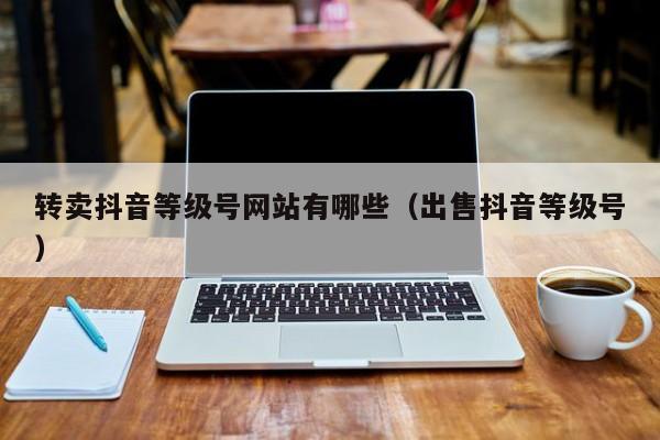 转卖抖音等级号网站有哪些(出售抖音等级号) 转卖抖音等级号网站有哪些(出售抖音等级号)(图1)