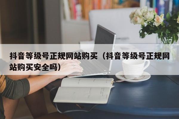 抖音等级号正规网站购买(抖音等级号正规网站购买安全吗) 抖音等级号正规网站购买(抖音等级号正规网站购买安全吗)(图1)