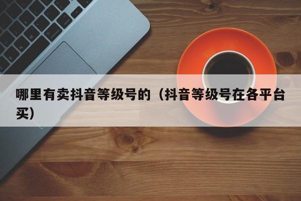 哪里有卖抖音等级号的(抖音等级号在各平台买) 哪里有卖抖音等级号的(抖音等级号在各平台买)(图1)