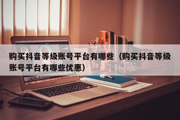 购买抖音等级账号平台有哪些(购买抖音等级账号平台有哪些优惠) 购买抖音等级账号平台有哪些(购买抖音等级账号平台有哪些优惠)(图1)