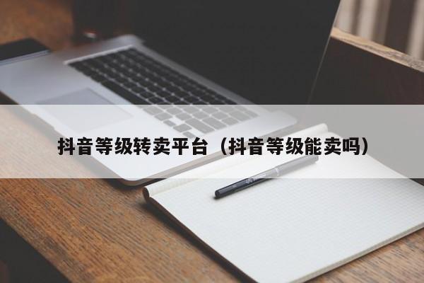 抖音等级转卖平台(抖音等级能卖吗) 抖音等级转卖平台(抖音等级能卖吗)(图1)