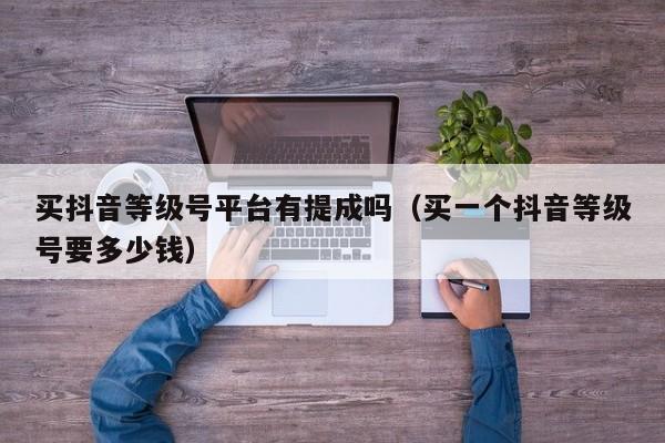 买抖音等级号平台有提成吗(买一个抖音等级号要多少钱) 买抖音等级号平台有提成吗(买一个抖音等级号要多少钱)(图1)