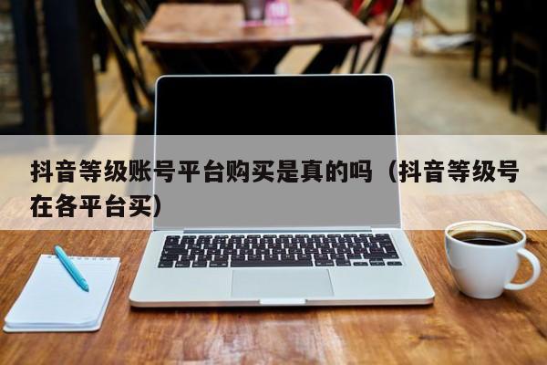 抖音等级账号平台购买是真的吗(抖音等级号在各平台买) 抖音等级账号平台购买是真的吗(抖音等级号在各平台买)(图1)