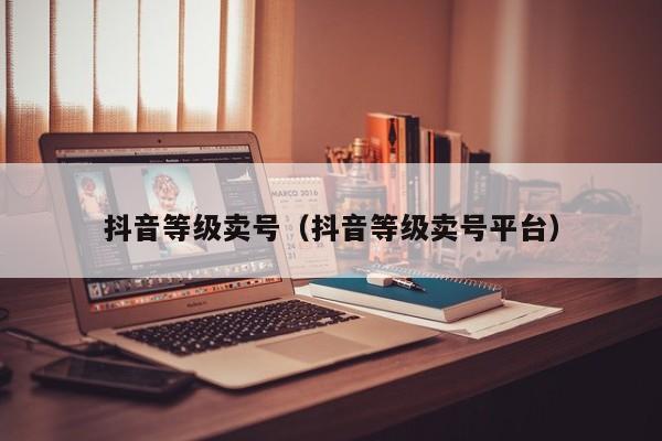 抖音等级卖号(抖音等级卖号平台) 抖音等级卖号(抖音等级卖号平台)(图1)