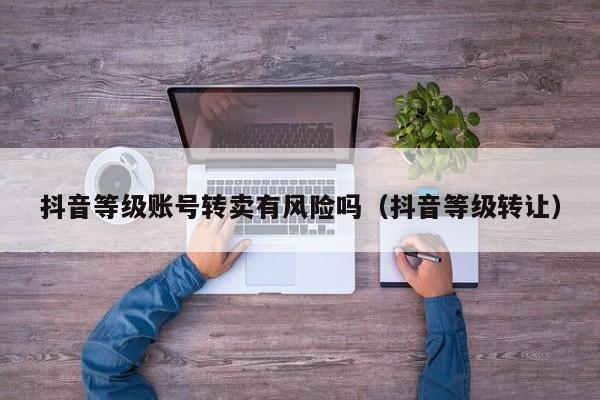 抖音等级账号转卖有风险吗(抖音等级转让) 抖音等级账号转卖有风险吗(抖音等级转让)(图1)