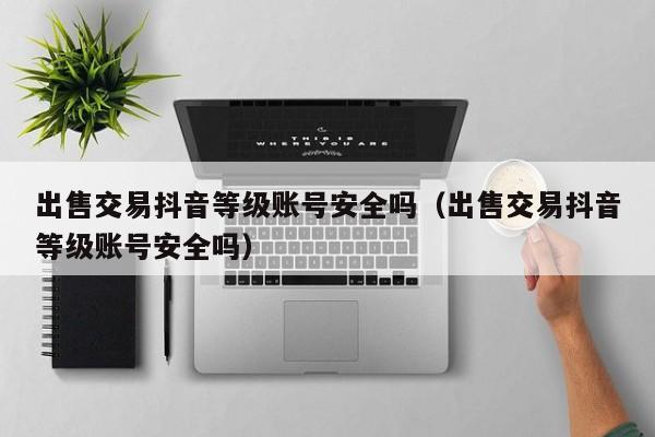 出售交易抖音等级账号安全吗(出售交易抖音等级账号安全吗) 出售交易抖音等级账号安全吗(出售交易抖音等级账号安全吗)(图1)